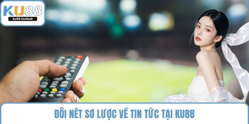 Đôi nét sơ lược về tin tức tại KU88