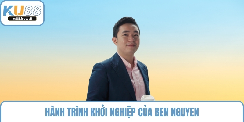 Hành trình khởi nghiệp của Ben Nguyen